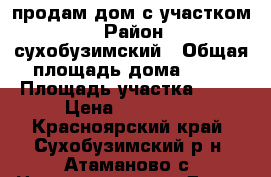 продам дом с участком  › Район ­ сухобузимский › Общая площадь дома ­ 50 › Площадь участка ­ 12 › Цена ­ 400 000 - Красноярский край, Сухобузимский р-н, Атаманово с. Недвижимость » Дома, коттеджи, дачи продажа   